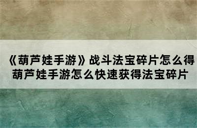 《葫芦娃手游》战斗法宝碎片怎么得 葫芦娃手游怎么快速获得法宝碎片